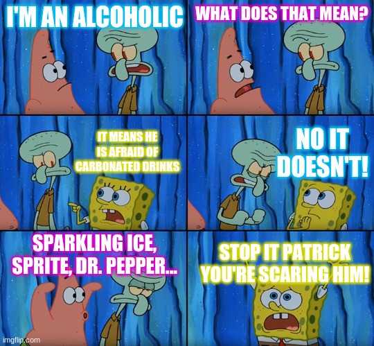 Soda is good | I'M AN ALCOHOLIC; WHAT DOES THAT MEAN? NO IT DOESN'T! IT MEANS HE IS AFRAID OF CARBONATED DRINKS; SPARKLING ICE, SPRITE, DR. PEPPER... STOP IT PATRICK YOU'RE SCARING HIM! | image tagged in stop it patrick you're scaring him | made w/ Imgflip meme maker