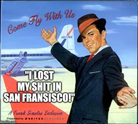 Come Fly with by Frank Sinatra | "I LOST MY SHIT IN SAN FRANSISCO!" | image tagged in come fly with by frank sinatra | made w/ Imgflip meme maker