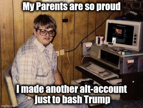 computer nerd | My Parents are so proud I made another alt-account
 just to bash Trump | image tagged in computer nerd | made w/ Imgflip meme maker