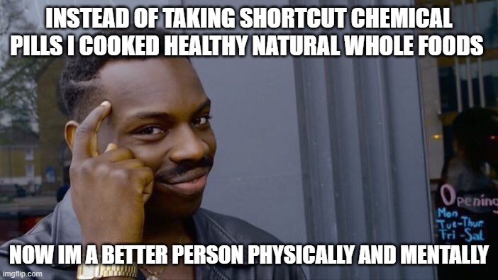 you are what you eat | INSTEAD OF TAKING SHORTCUT CHEMICAL PILLS I COOKED HEALTHY NATURAL WHOLE FOODS; NOW IM A BETTER PERSON PHYSICALLY AND MENTALLY | image tagged in memes,roll safe think about it | made w/ Imgflip meme maker