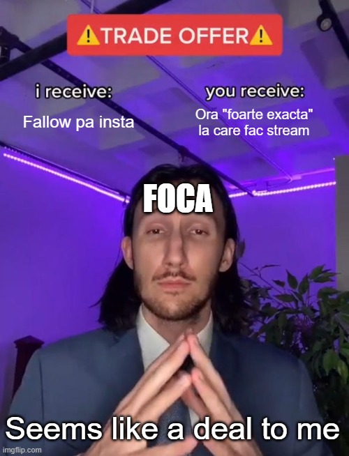 Foca | Fallow pa insta; Ora "foarte exacta" la care fac stream; FOCA; Seems like a deal to me | image tagged in trade offer,foca 1foca,1foca | made w/ Imgflip meme maker