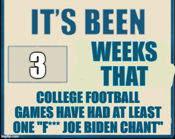 Take it as you will. | WEEKS
THAT; 3; COLLEGE FOOTBALL GAMES HAVE HAD AT LEAST ONE "F*** JOE BIDEN CHANT" | image tagged in its been 0 days | made w/ Imgflip meme maker