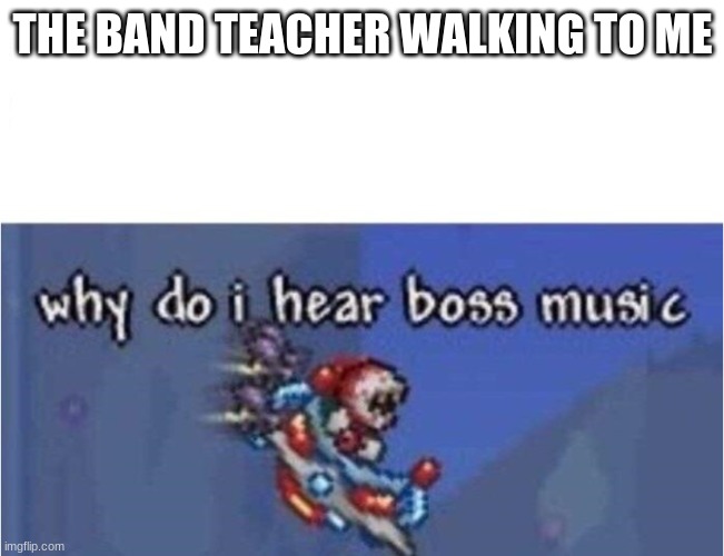??? | THE BAND TEACHER WALKING TO ME | image tagged in why do i hear boss music,band | made w/ Imgflip meme maker
