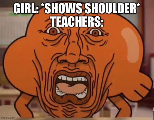 gumball darwin upset | GIRL: *SHOWS SHOULDER*
TEACHERS: | image tagged in gumball darwin upset | made w/ Imgflip meme maker