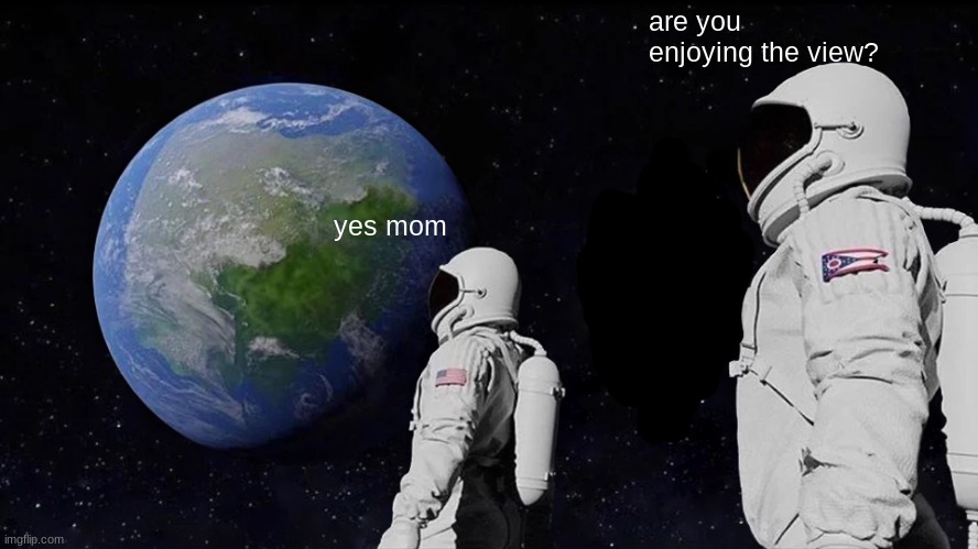 ah yes a beautiful veiw | are you enjoying the view? yes mom | image tagged in memes,always has been | made w/ Imgflip meme maker