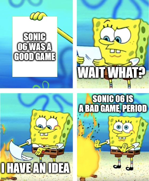 Was It Good? | SONIC 06 WAS A GOOD GAME; WAIT WHAT? SONIC 06 IS A BAD GAME, PERIOD; I HAVE AN IDEA | image tagged in spongebob burning paper | made w/ Imgflip meme maker