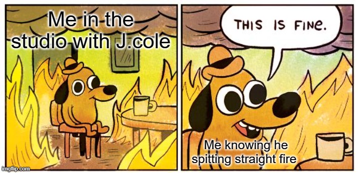 This Is Fine | Me in the studio with J.cole; Me knowing he spitting straight fire | image tagged in memes,this is fine | made w/ Imgflip meme maker