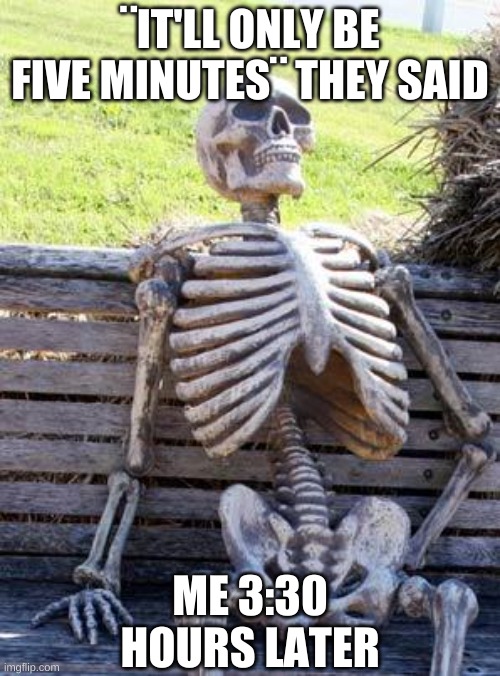Waiting Skeleton Meme | ¨IT'LL ONLY BE FIVE MINUTES¨ THEY SAID; ME 3:30 HOURS LATER | image tagged in memes,waiting skeleton | made w/ Imgflip meme maker