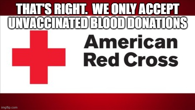 Red Cross | THAT'S RIGHT.  WE ONLY ACCEPT UNVACCINATED BLOOD DONATIONS | image tagged in red cross | made w/ Imgflip meme maker