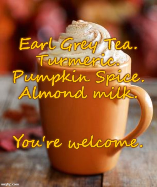 Pumpkin Spice | Earl Grey Tea.
Turmeric.
Pumpkin Spice.
Almond milk.
 
 
You're welcome. | image tagged in pumpkin spice | made w/ Imgflip meme maker