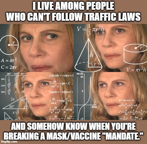 Calculating meme | I LIVE AMONG PEOPLE WHO CAN'T FOLLOW TRAFFIC LAWS; AND SOMEHOW KNOW WHEN YOU'RE BREAKING A MASK/VACCINE "MANDATE." | image tagged in calculating meme | made w/ Imgflip meme maker