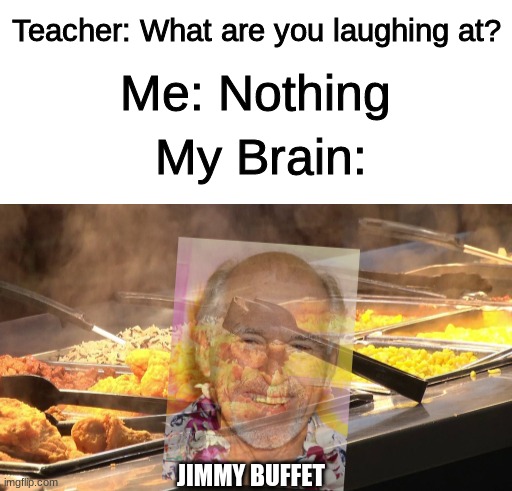 jimmy buffett - jimmy buffet | Teacher: What are you laughing at? Me: Nothing; My Brain:; JIMMY BUFFET | image tagged in funny,memes,teacher what are you laughing at,buffet | made w/ Imgflip meme maker