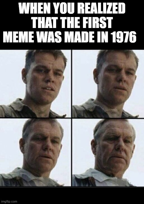 Vet feeling old | WHEN YOU REALIZED THAT THE FIRST MEME WAS MADE IN 1976 | image tagged in vet feeling old | made w/ Imgflip meme maker