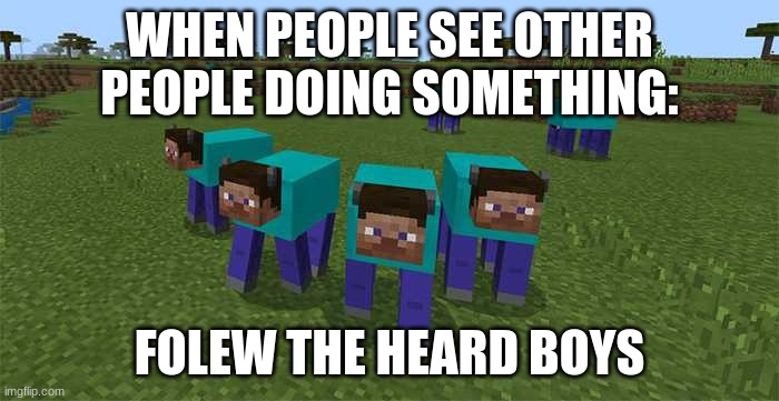 me and the boys | WHEN PEOPLE SEE OTHER PEOPLE DOING SOMETHING:; FOLEW THE HEARD BOYS | image tagged in me and the boys | made w/ Imgflip meme maker