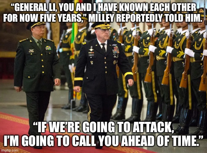 General Milley Calls Chinese Counterpart General Li - IT IS TREASON! | “GENERAL LI, YOU AND I HAVE KNOWN EACH OTHER FOR NOW FIVE YEARS,” MILLEY REPORTEDLY TOLD HIM. “IF WE’RE GOING TO ATTACK, I’M GOING TO CALL YOU AHEAD OF TIME.” | image tagged in political meme,mark milley treason,milley china li,milley and pelosi conspire against american | made w/ Imgflip meme maker
