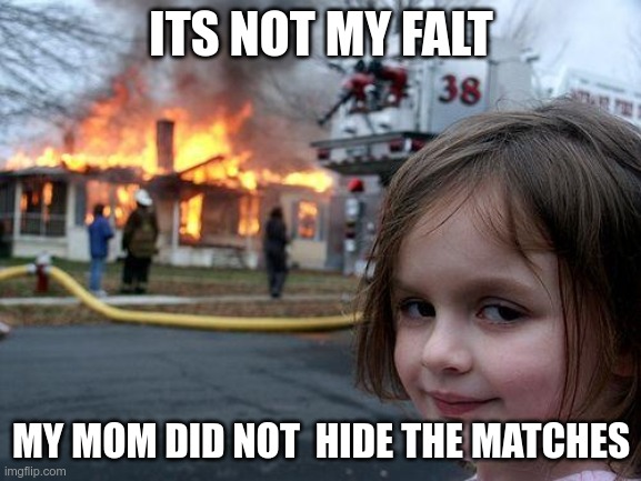 Disaster Girl | ITS NOT MY FALT; MY MOM DID NOT  HIDE THE MATCHES | image tagged in memes,disaster girl | made w/ Imgflip meme maker