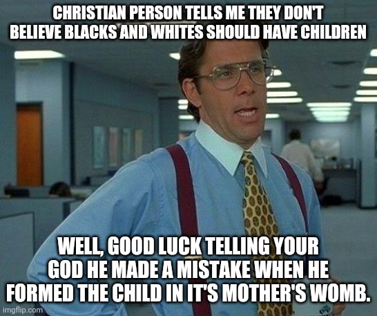 That Would Be Great Meme | CHRISTIAN PERSON TELLS ME THEY DON'T BELIEVE BLACKS AND WHITES SHOULD HAVE CHILDREN; WELL, GOOD LUCK TELLING YOUR GOD HE MADE A MISTAKE WHEN HE FORMED THE CHILD IN IT'S MOTHER'S WOMB. | image tagged in memes,that would be great | made w/ Imgflip meme maker