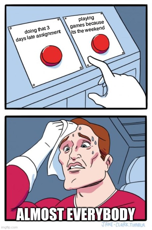 Two Buttons Meme | playing games because its the weekend; doing that 3 days late assignment; ALMOST EVERYBODY | image tagged in memes,two buttons | made w/ Imgflip meme maker