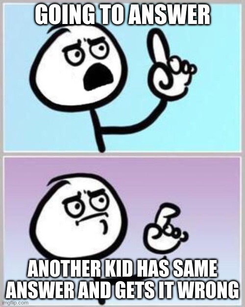 Wait what? | GOING TO ANSWER; ANOTHER KID HAS SAME ANSWER AND GETS IT WRONG | image tagged in wait what | made w/ Imgflip meme maker