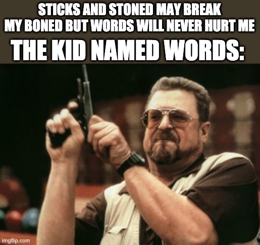 Day 1 of no meme title's | STICKS AND STONED MAY BREAK MY BONED BUT WORDS WILL NEVER HURT ME; THE KID NAMED WORDS: | image tagged in memes,am i the only one around here | made w/ Imgflip meme maker