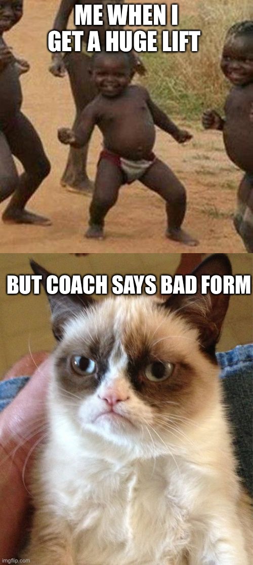 Iz tru tho | ME WHEN I GET A HUGE LIFT; BUT COACH SAYS BAD FORM | image tagged in memes,third world success kid,grumpy cat | made w/ Imgflip meme maker