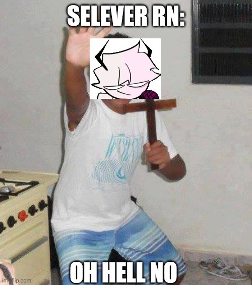 Selever Oh Hell No | SELEVER RN: | image tagged in selever oh hell no | made w/ Imgflip meme maker