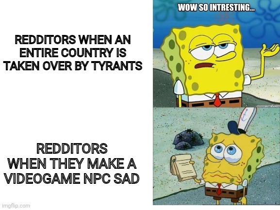 Yes | REDDITORS WHEN AN ENTIRE COUNTRY IS TAKEN OVER BY TYRANTS; REDDITORS WHEN THEY MAKE A VIDEOGAME NPC SAD | image tagged in spongebob doesn't care then is sad | made w/ Imgflip meme maker