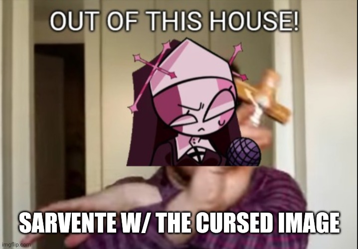 Sarvente: Out of This House! | SARVENTE W/ THE CURSED IMAGE | image tagged in sarvente out of this house | made w/ Imgflip meme maker