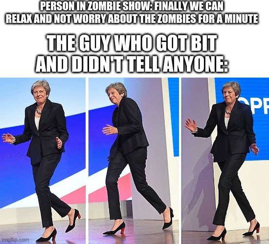 Theresa May Walking | PERSON IN ZOMBIE SHOW: FINALLY WE CAN RELAX AND NOT WORRY ABOUT THE ZOMBIES FOR A MINUTE; THE GUY WHO GOT BIT AND DIDN'T TELL ANYONE: | image tagged in theresa may walking | made w/ Imgflip meme maker