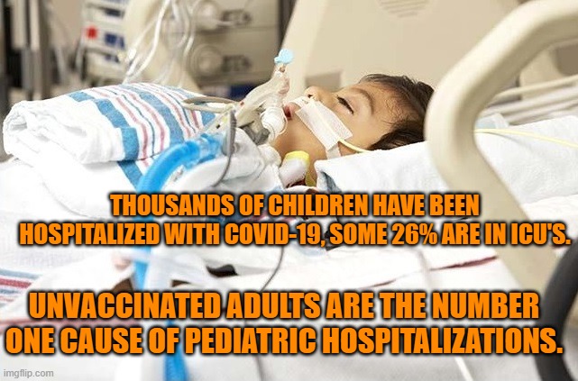 Vaccination can reduce the chances of your child or grandchild ending up in the ICU. | THOUSANDS OF CHILDREN HAVE BEEN HOSPITALIZED WITH COVID-19, SOME 26% ARE IN ICU'S. UNVACCINATED ADULTS ARE THE NUMBER ONE CAUSE OF PEDIATRIC HOSPITALIZATIONS. | image tagged in politics | made w/ Imgflip meme maker