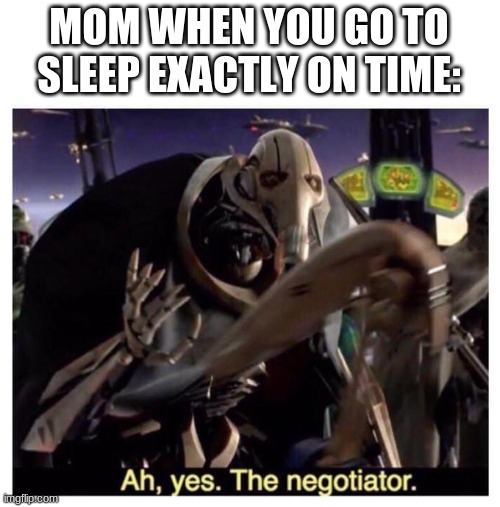 I'm running out of title names | MOM WHEN YOU GO TO SLEEP EXACTLY ON TIME: | image tagged in ah yes the negotiator,star wars,general grievous,memes,mom | made w/ Imgflip meme maker