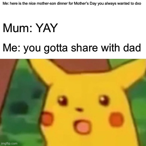 The revenge | Me: here is the nice mother-son dinner for Mother’s Day you always wanted to dxo; Mum: YAY; Me: you gotta share with dad | image tagged in memes,surprised pikachu | made w/ Imgflip meme maker