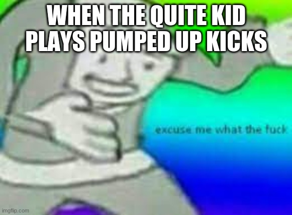 exuse me wtf | WHEN THE QUITE KID PLAYS PUMPED UP KICKS | image tagged in exuse me wtf | made w/ Imgflip meme maker