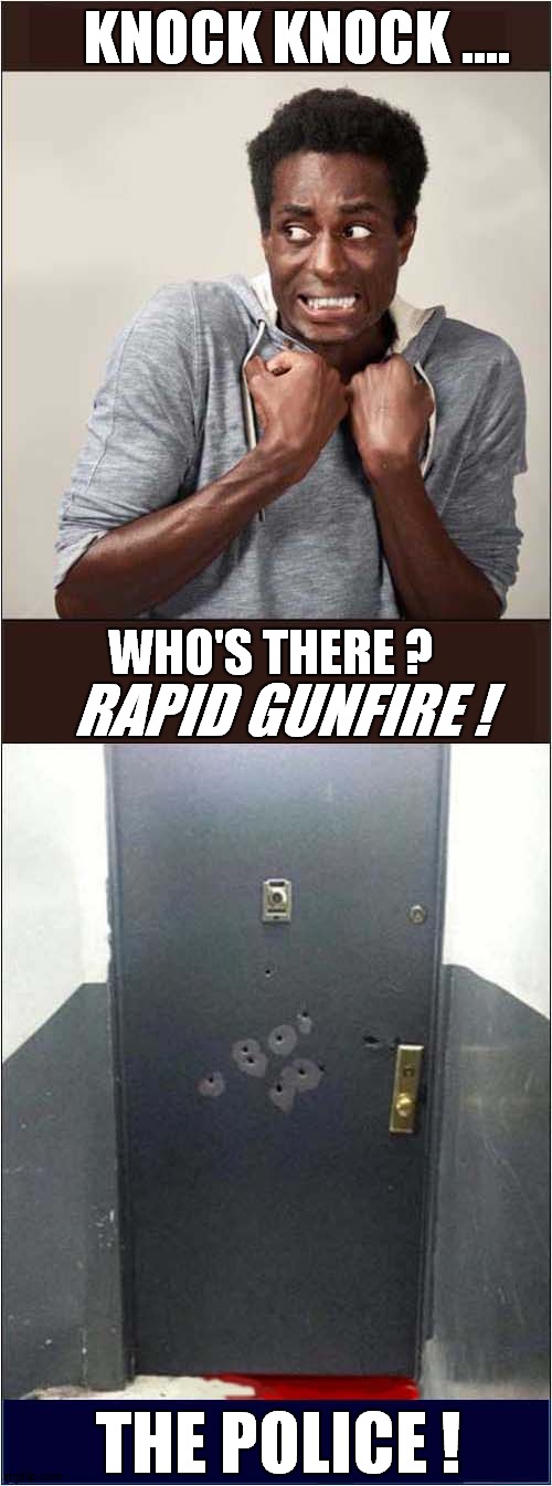 Worryingly Incorrect Sequence ! | KNOCK KNOCK .... WHO'S THERE ? RAPID GUNFIRE ! THE POLICE ! | image tagged in knock knock,police shooting,dark humour | made w/ Imgflip meme maker