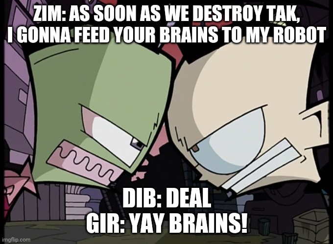 YAY BRAIN! | ZIM: AS SOON AS WE DESTROY TAK, I GONNA FEED YOUR BRAINS TO MY ROBOT; DIB: DEAL
GIR: YAY BRAINS! | image tagged in zim and dib glaring at each other | made w/ Imgflip meme maker
