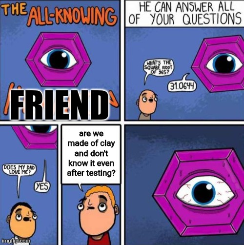 sus |  FRIEND; are we made of clay and don't know it even after testing? | image tagged in clay | made w/ Imgflip meme maker