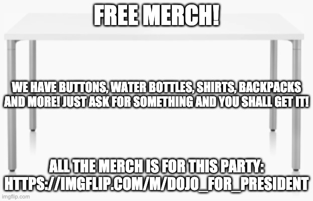 Free merch for every and anyone!! :3 | FREE MERCH! WE HAVE BUTTONS, WATER BOTTLES, SHIRTS, BACKPACKS AND MORE! JUST ASK FOR SOMETHING AND YOU SHALL GET IT! ALL THE MERCH IS FOR THIS PARTY: HTTPS://IMGFLIP.COM/M/DOJO_FOR_PRESIDENT | made w/ Imgflip meme maker