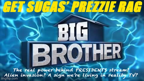 In which SuGaS explores the origins of BIG BROTHER among other hot topics! | GET SUGAS’ PREZZIE RAG; The real power behind PRESIDENTS stream? Alien invasion? A sign we’re living in reality TV? | image tagged in big brother | made w/ Imgflip meme maker