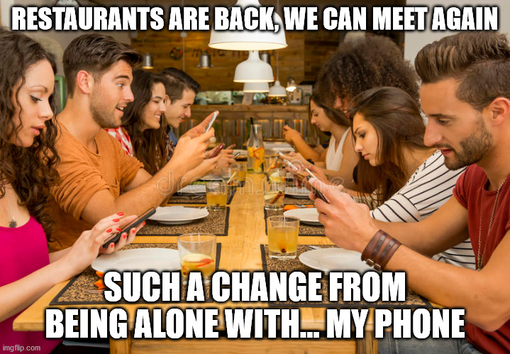 fun with friends again | RESTAURANTS ARE BACK, WE CAN MEET AGAIN; SUCH A CHANGE FROM BEING ALONE WITH... MY PHONE | image tagged in funny,fun,meme,friends,restaurant,freedom | made w/ Imgflip meme maker