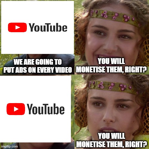 Meme | WE ARE GOING TO PUT ADS ON EVERY VIDEO; YOU WILL MONETISE THEM, RIGHT? YOU WILL MONETISE THEM, RIGHT? | image tagged in anakin padme 4 panel | made w/ Imgflip meme maker