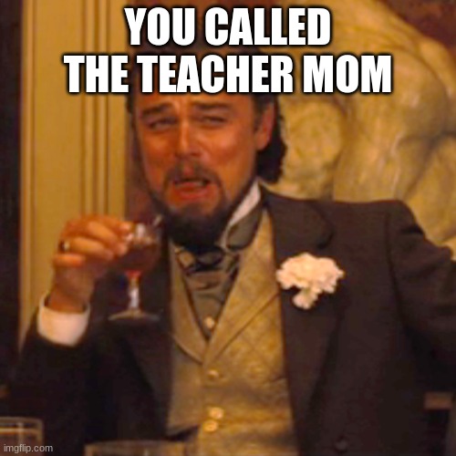 read this MEME NOW!!!!!!!!!!!!!!!!!! | YOU CALLED THE TEACHER MOM | image tagged in memes,laughing leo | made w/ Imgflip meme maker