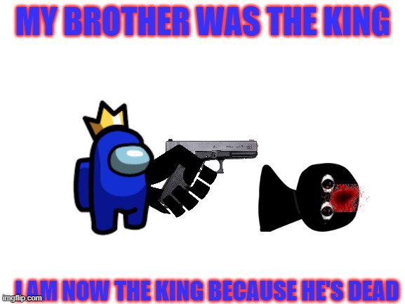 Blank White Template | MY BROTHER WAS THE KING; I AM NOW THE KING BECAUSE HE'S DEAD | image tagged in blank white template | made w/ Imgflip meme maker