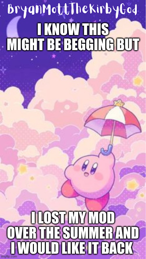 kirby temp1 | I KNOW THIS MIGHT BE BEGGING BUT; I LOST MY MOD OVER THE SUMMER AND I WOULD LIKE IT BACK | image tagged in kirby temp1 | made w/ Imgflip meme maker