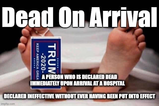 D.O.A. | Dead On Arrival; A PERSON WHO IS DECLARED DEAD IMMEDIATELY UPON ARRIVAL AT A HOSPITAL                            
DECLARED INEFFECTIVE WITHOUT EVER HAVING BEEN PUT INTO EFFECT | image tagged in dead on arrival,doa,ineffective,trump,declared,dead | made w/ Imgflip meme maker