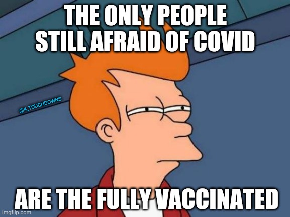 Things that make you go hmmmm... | THE ONLY PEOPLE STILL AFRAID OF COVID; @4_TOUCHDOWNS; ARE THE FULLY VACCINATED | image tagged in covid,vaccine | made w/ Imgflip meme maker