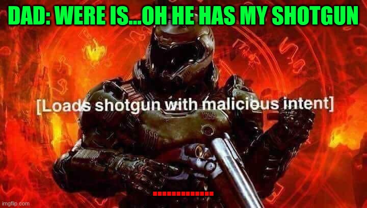 Loads shotgun with malicious intent | DAD: WERE IS...OH HE HAS MY SHOTGUN; ............. | image tagged in loads shotgun with malicious intent | made w/ Imgflip meme maker