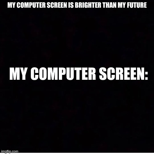 sad | MY COMPUTER SCREEN IS BRIGHTER THAN MY FUTURE; MY COMPUTER SCREEN: | image tagged in barney will eat all of your delectable biscuits | made w/ Imgflip meme maker