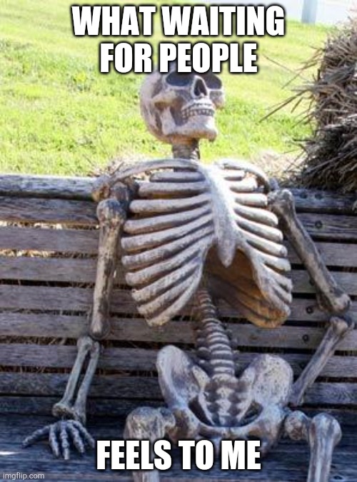 Waiting Skeleton | WHAT WAITING FOR PEOPLE; FEELS TO ME | image tagged in memes,waiting skeleton | made w/ Imgflip meme maker
