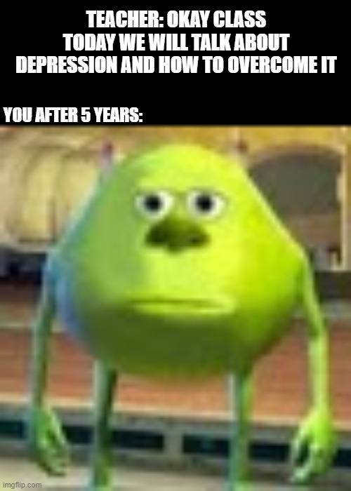 mental health | TEACHER: OKAY CLASS TODAY WE WILL TALK ABOUT DEPRESSION AND HOW TO OVERCOME IT; YOU AFTER 5 YEARS: | image tagged in sully wazowski | made w/ Imgflip meme maker