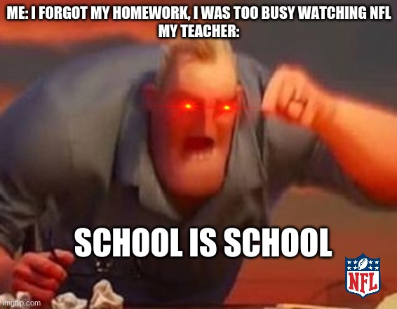 Don't watch NFL in school | ME: I FORGOT MY HOMEWORK, I WAS TOO BUSY WATCHING NFL
MY TEACHER:; SCHOOL IS SCHOOL | image tagged in mr incredible mad | made w/ Imgflip meme maker